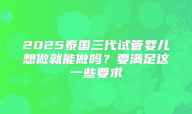 2025泰国三代试管婴儿想做就能做吗？要满足这一些要求