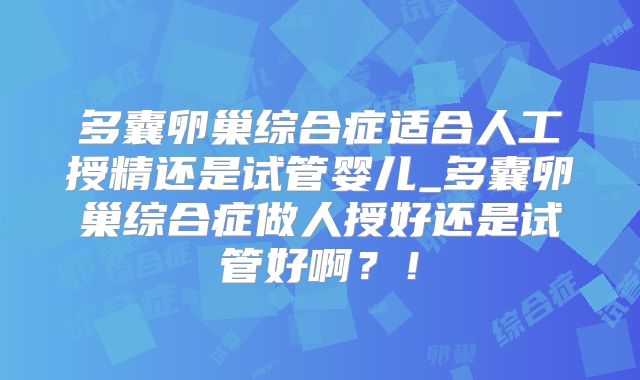 多囊卵巢综合症适合人工授精还是试管婴儿_多囊卵巢综合症做人授好还是试管好啊？！