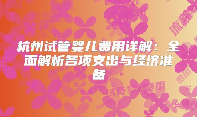 杭州试管婴儿费用详解:全面解析各项支出与经济准备