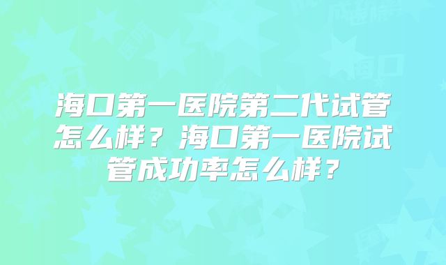 海口第一医院第二代试管怎么样?海口第一医院试管成功率怎么样?