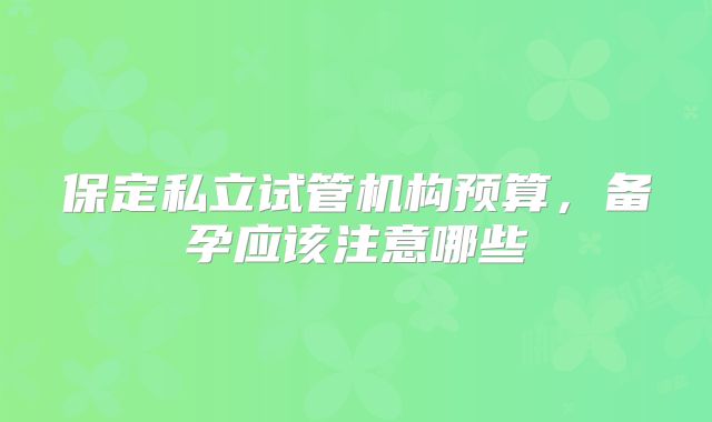 保定私立试管机构预算,备孕应该注意哪些