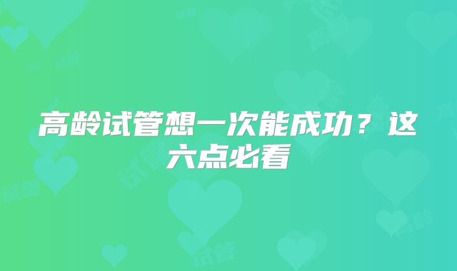 高龄试管想一次能成功？这六点必看