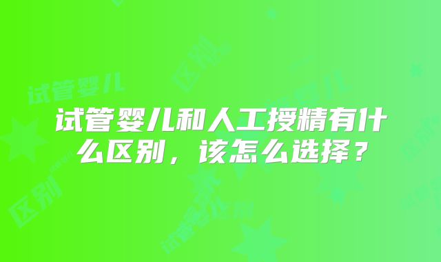 试管婴儿和人工授精有什么区别，该怎么选择？