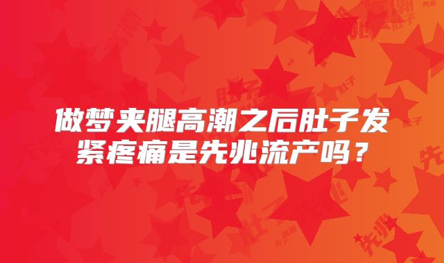 做梦夹腿高潮之后肚子发紧疼痛是先兆流产吗?