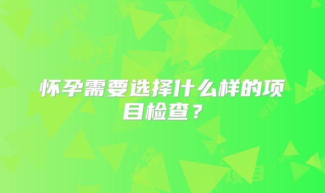 怀孕需要选择什么样的项目检查？