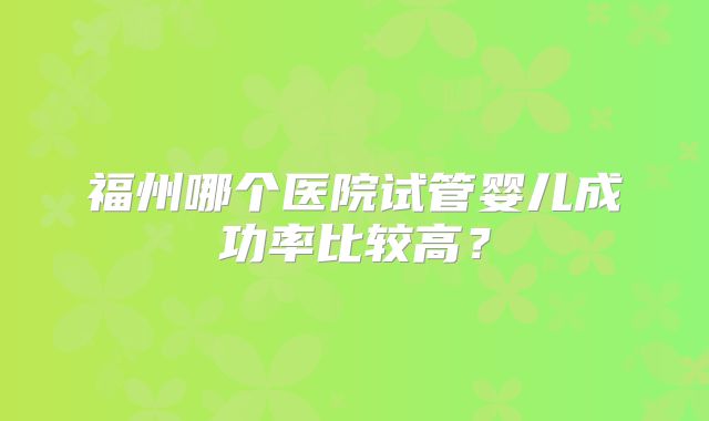 福州哪个医院试管婴儿成功率比较高?