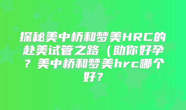 探秘美中桥和梦美HRC的赴美试管之路（助你好孕？美中桥和梦美hrc哪个好？