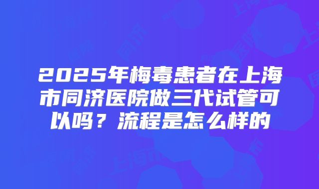 2025年梅毒患者在上海市同济医院做三代试管可以吗？流程是怎么样的