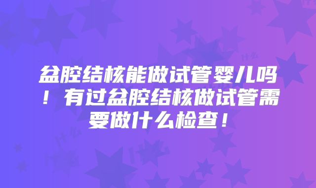 盆腔结核能做试管婴儿吗!有过盆腔结核做试管需要做什么检查!