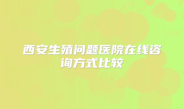 西安生殖问题医院在线咨询方式比较