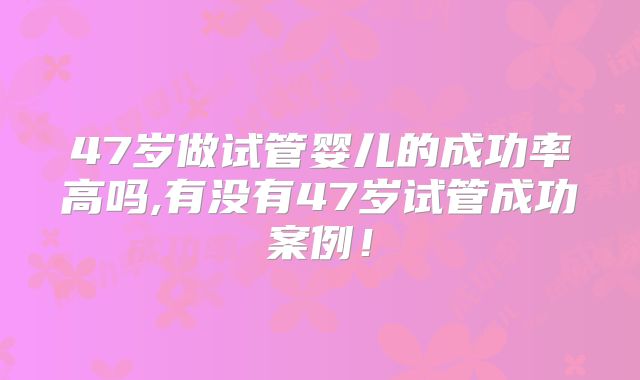 47岁做试管婴儿的成功率高吗,有没有47岁试管成功案例!
