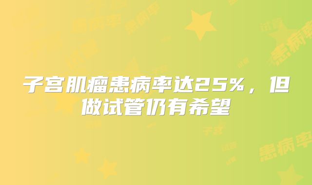 子宫肌瘤患病率达25%，但做试管仍有希望