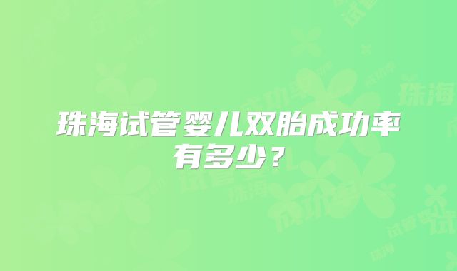珠海试管婴儿双胎成功率有多少?
