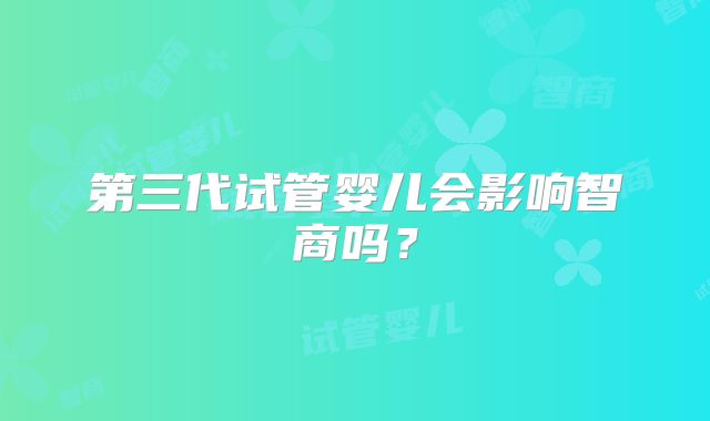第三代试管婴儿会影响智商吗？