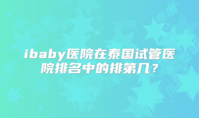 ibaby医院在泰国试管医院排名中的排第几？