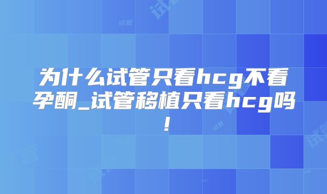 为什么试管只看hcg不看孕酮_试管移植只看hcg吗！