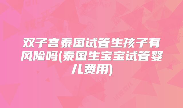 双子宫泰国试管生孩子有风险吗(泰国生宝宝试管婴儿费用)