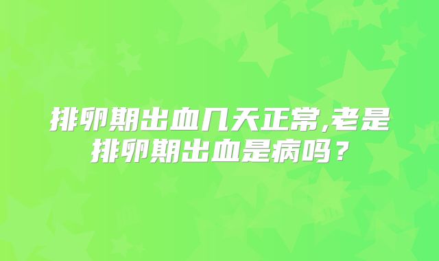 排卵期出血几天正常,老是排卵期出血是病吗？