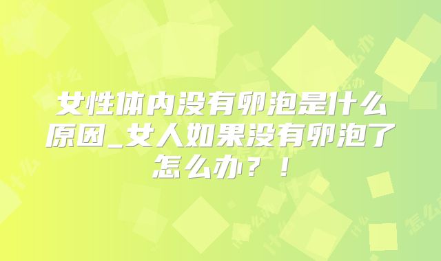 女性体内没有卵泡是什么原因_女人如果没有卵泡了怎么办?!