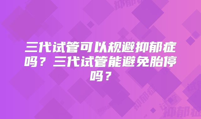三代试管可以规避抑郁症吗？三代试管能避免胎停吗？