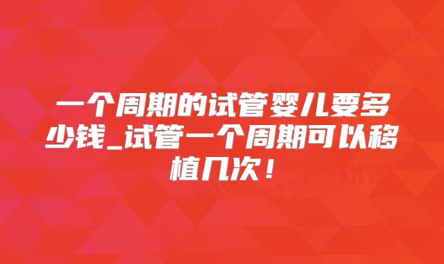 一个周期的试管婴儿要多少钱_试管一个周期可以移植几次!