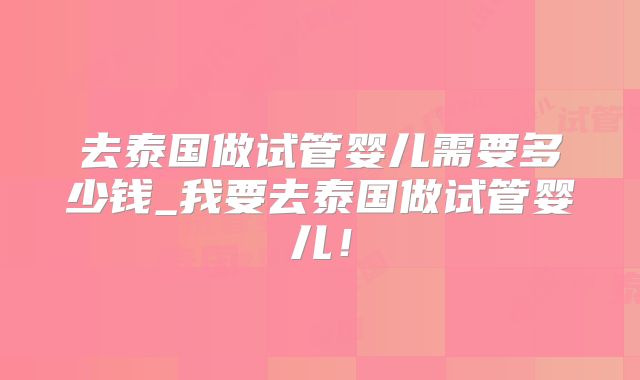 去泰国做试管婴儿需要多少钱_我要去泰国做试管婴儿！