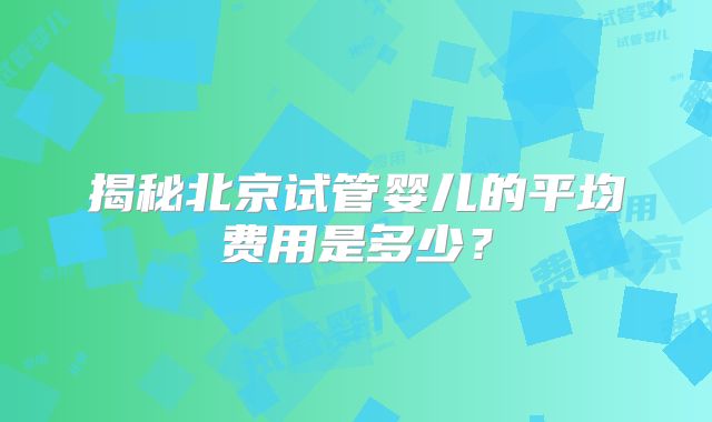 揭秘北京试管婴儿的平均费用是多少?