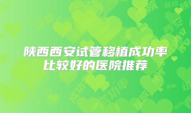 陕西西安试管移植成功率比较好的医院推荐
