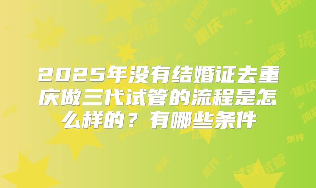 2025年没有结婚证去重庆做三代试管的流程是怎么样的?有哪些条件