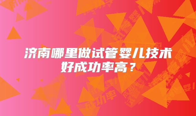济南哪里做试管婴儿技术好成功率高？