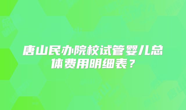 唐山民办院校试管婴儿总体费用明细表？