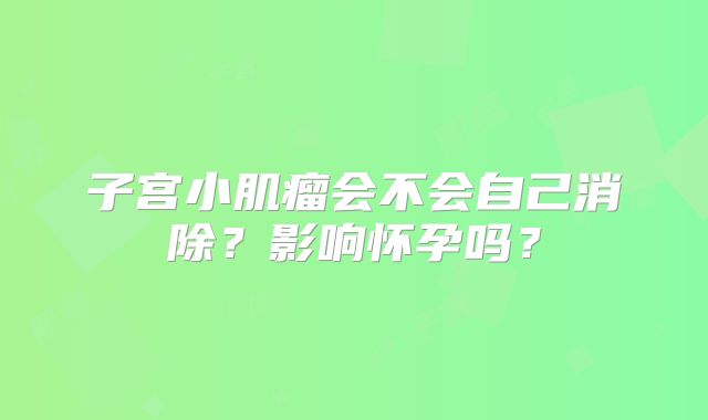 子宫小肌瘤会不会自己消除？影响怀孕吗？