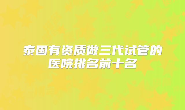 泰国有资质做三代试管的医院排名前十名