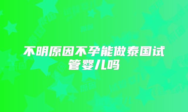 不明原因不孕能做泰国试管婴儿吗
