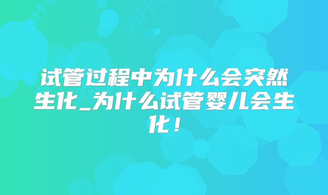 试管过程中为什么会突然生化_为什么试管婴儿会生化!