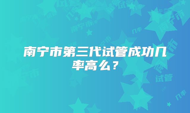 南宁市第三代试管成功几率高么？