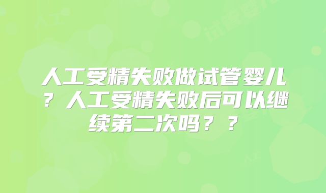 人工受精失败做试管婴儿？人工受精失败后可以继续第二次吗？？