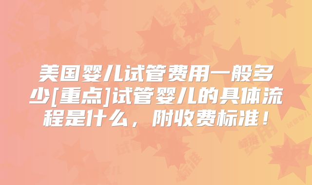 美国婴儿试管费用一般多少[重点]试管婴儿的具体流程是什么，附收费标准！