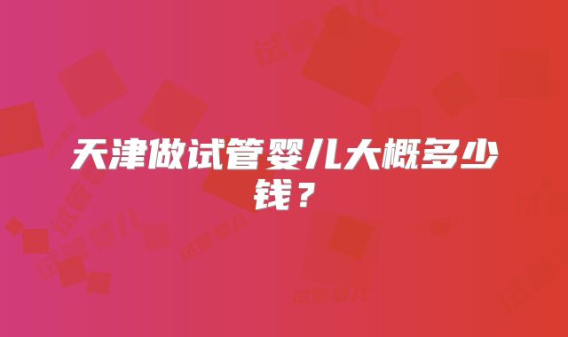 天津做试管婴儿大概多少钱?