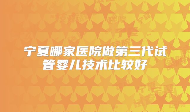 宁夏哪家医院做第三代试管婴儿技术比较好