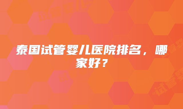 泰国试管婴儿医院排名，哪家好？