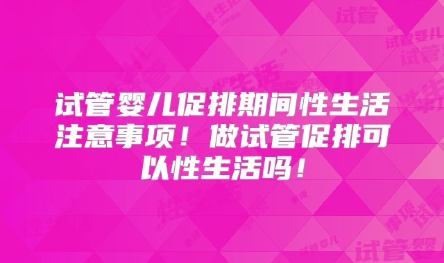 试管婴儿促排期间性生活注意事项！做试管促排可以性生活吗！