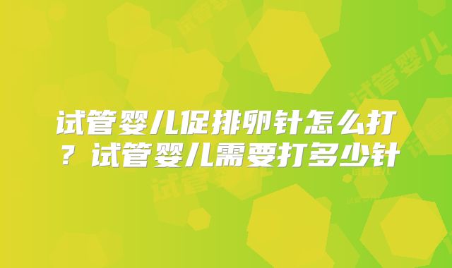 试管婴儿促排卵针怎么打？试管婴儿需要打多少针