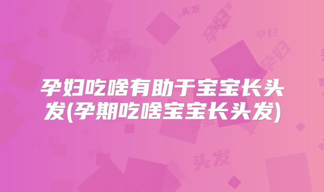 孕妇吃啥有助于宝宝长头发(孕期吃啥宝宝长头发)