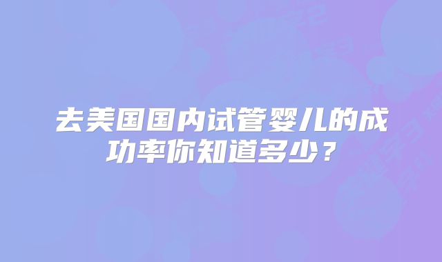 去美国国内试管婴儿的成功率你知道多少？