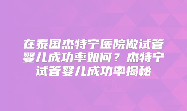 在泰国杰特宁医院做试管婴儿成功率如何？杰特宁试管婴儿成功率揭秘