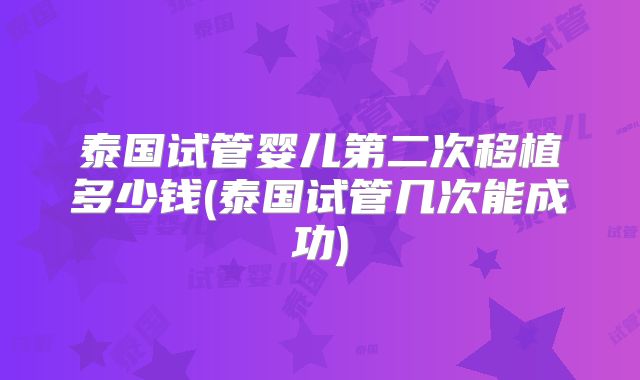 泰国试管婴儿第二次移植多少钱(泰国试管几次能成功)