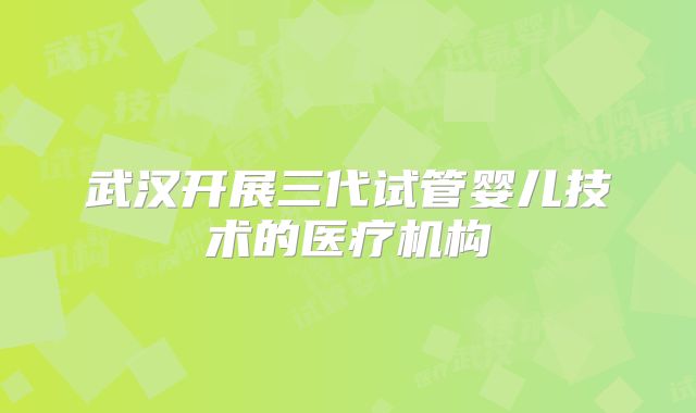 武汉开展三代试管婴儿技术的医疗机构