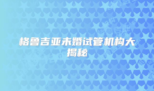 格鲁吉亚未婚试管机构大揭秘