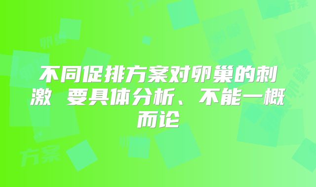 不同促排方案对卵巢的刺激 要具体分析、不能一概而论